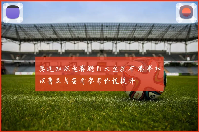 奥运知识竞赛题目大全发布 赛事知识普及与备考参考价值提升
