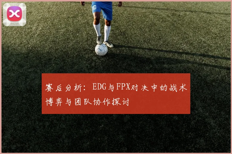 赛后分析：EDG与FPX对决中的战术博弈与团队协作探讨