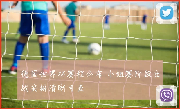 德国世界杯赛程公布 小组赛阶段出战安排清晰可查