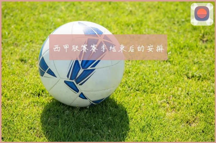 西甲联赛赛季结束后的安排