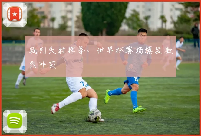 裁判失控挥拳，世界杯赛场爆发激烈冲突