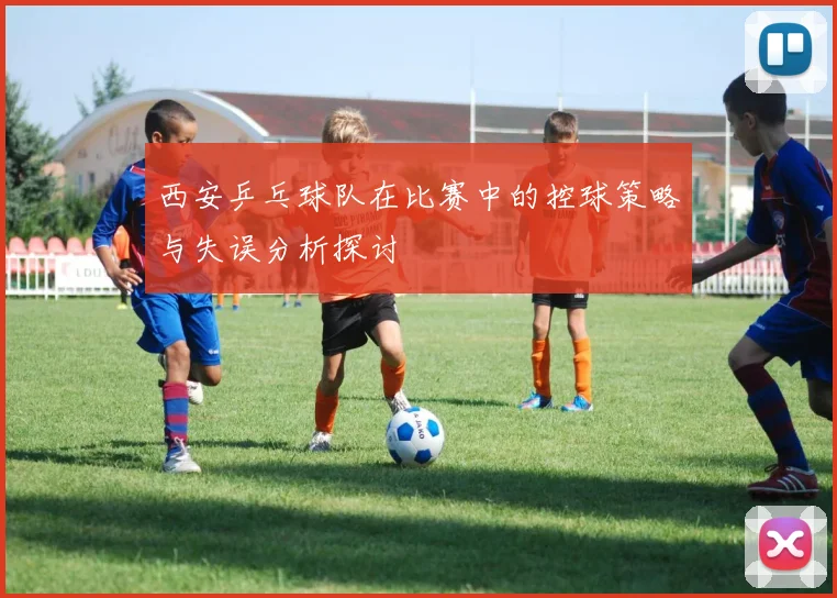 西安乒乓球队在比赛中的控球策略与失误分析探讨